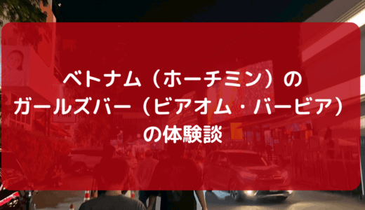 　【2025版】ベトナム（ホーチミン）のガールズバー（ビアオム・バービア）の体験談